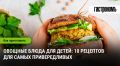 Как сделать овощи любимым блюдом вашего ребенка: 10 простых рецептов
